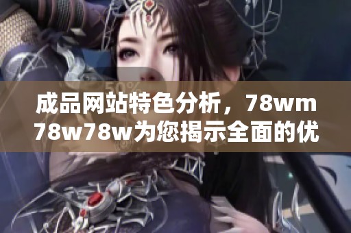 成品网站特色分析，78wm78w78w为您揭示全面的优缺点与独特之处