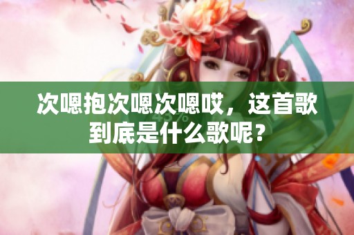 次嗯抱次嗯次嗯哎，这首歌到底是什么歌呢？