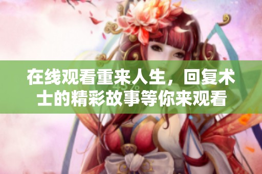 在线观看重来人生，回复术士的精彩故事等你来观看