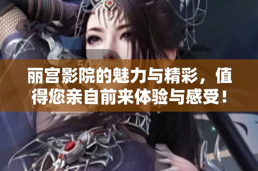 丽宫影院的魅力与精彩，值得您亲自前来体验与感受！