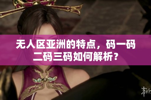 无人区亚洲的特点，码一码二码三码如何解析？