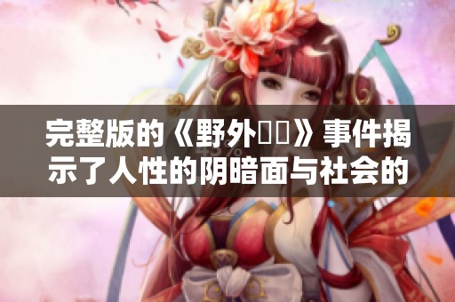 完整版的《野外強姦》事件揭示了人性的阴暗面与社会的隐患