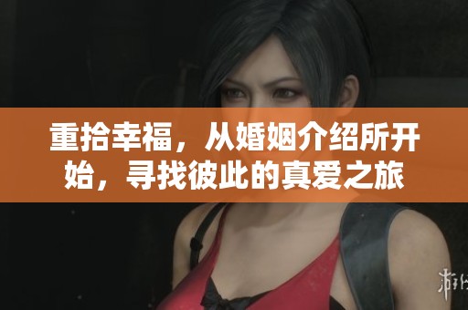 重拾幸福，从婚姻介绍所开始，寻找彼此的真爱之旅