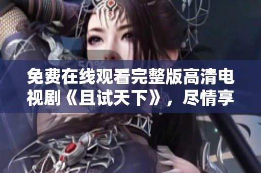 免费在线观看完整版高清电视剧《且试天下》，尽情享受这部作品的精彩内容