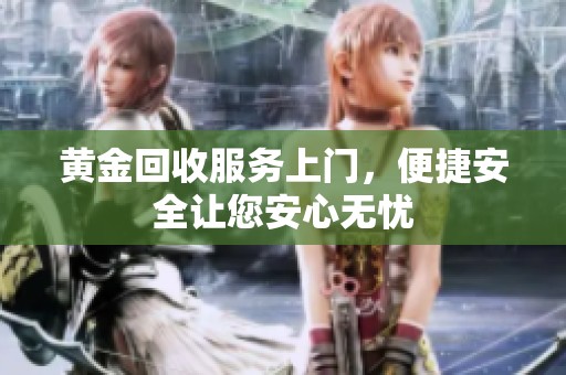黄金回收服务上门，便捷安全让您安心无忧