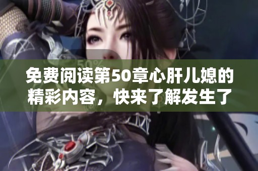 免费阅读第50章心肝儿媳的精彩内容，快来了解发生了什么吧