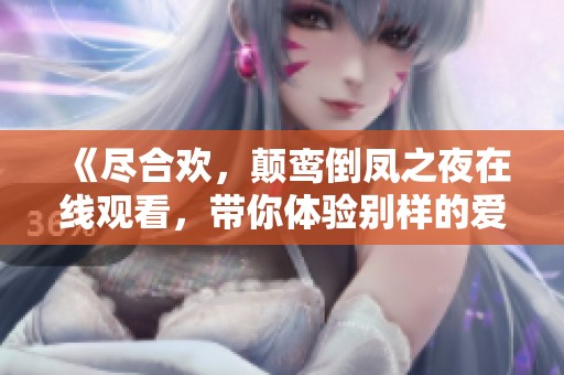 《尽合欢，颠鸾倒凤之夜在线观看，带你体验别样的爱恋》