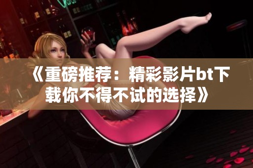 《重磅推荐：精彩影片bt下载你不得不试的选择》