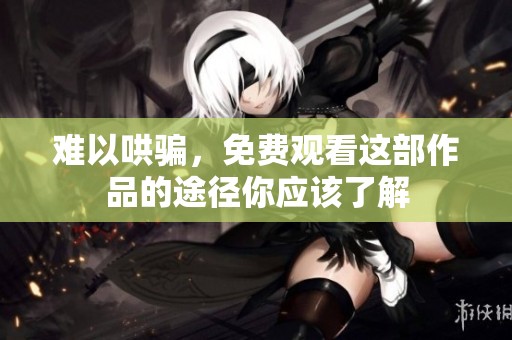 难以哄骗，免费观看这部作品的途径你应该了解