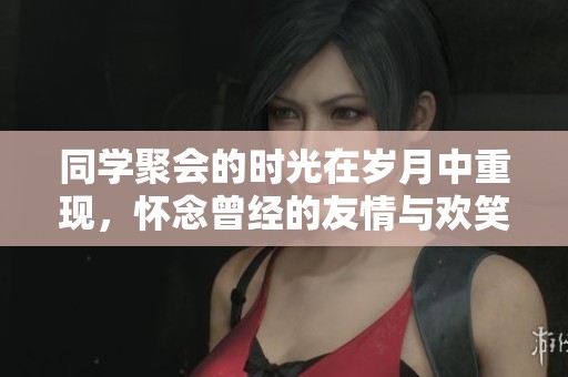同学聚会的时光在岁月中重现，怀念曾经的友情与欢笑