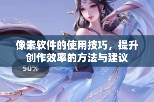 像素软件的使用技巧，提升创作效率的方法与建议