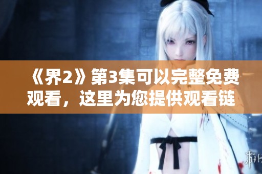 《界2》第3集可以完整免费观看，这里为您提供观看链接