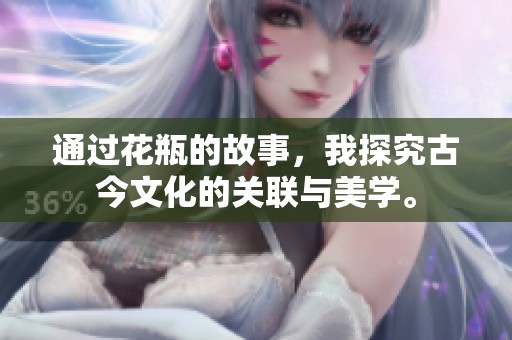 通过花瓶的故事，我探究古今文化的关联与美学。