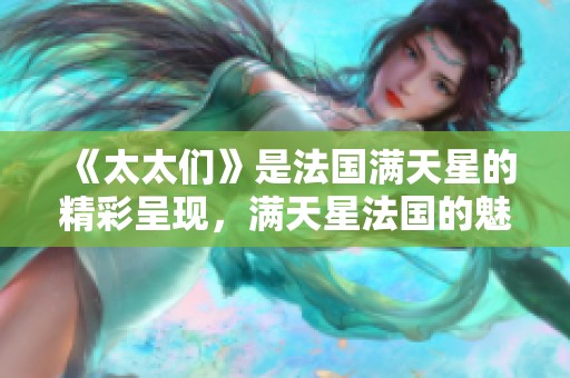 《太太们》是法国满天星的精彩呈现，满天星法国的魅力尽显于此