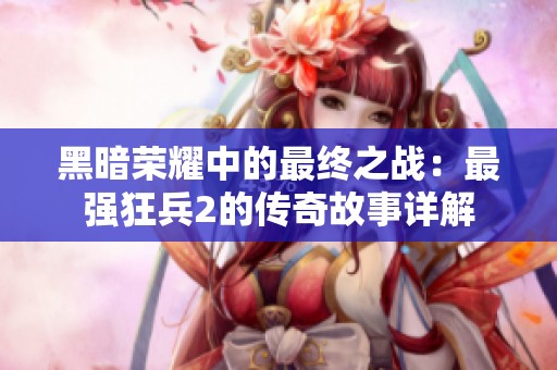 黑暗荣耀中的最终之战：最强狂兵2的传奇故事详解