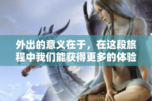 外出的意义在于，在这段旅程中我们能获得更多的体验与思考。