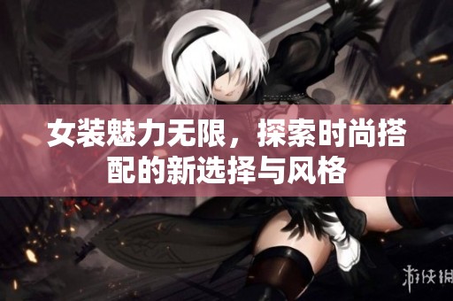 女装魅力无限，探索时尚搭配的新选择与风格