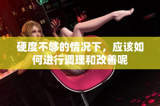 硬度不够的情况下，应该如何进行调理和改善呢