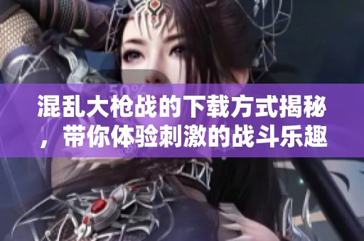 混乱大枪战的下载方式揭秘，带你体验刺激的战斗乐趣