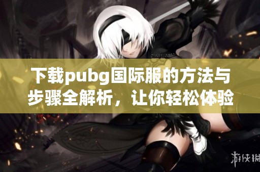 下载pubg国际服的方法与步骤全解析，让你轻松体验全球热战游戏乐趣