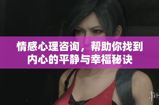 情感心理咨询，帮助你找到内心的平静与幸福秘诀