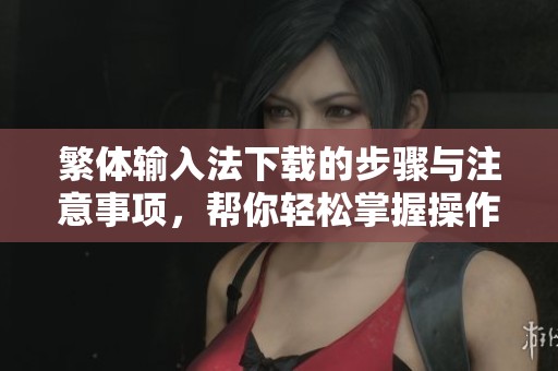 繁体输入法下载的步骤与注意事项，帮你轻松掌握操作技巧