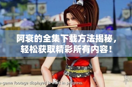 阿衰的全集下载方法揭秘，轻松获取精彩所有内容！