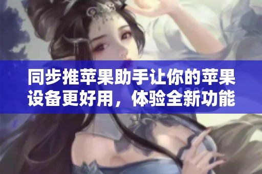 同步推苹果助手让你的苹果设备更好用，体验全新功能和便捷服务