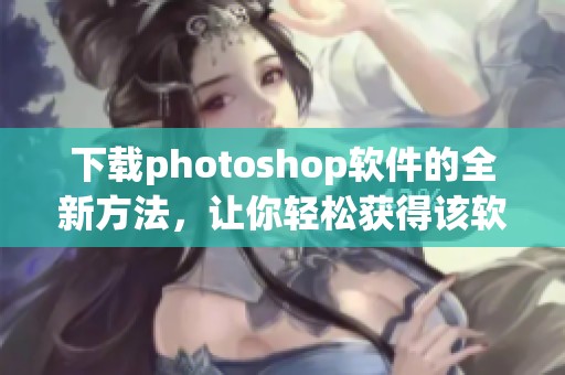 下载photoshop软件的全新方法，让你轻松获得该软件的最新版本