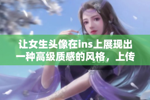 让女生头像在ins上展现出一种高级质感的风格，上传更具魅力的照片