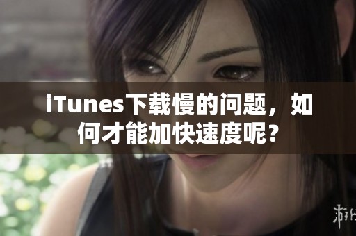 iTunes下载慢的问题，如何才能加快速度呢？