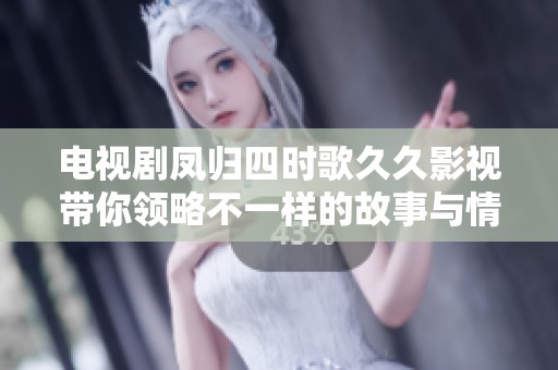 电视剧凤归四时歌**影视带你领略不一样的故事与情感之旅