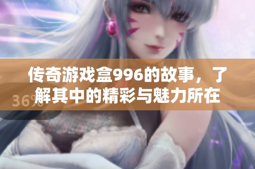 传奇游戏盒996的故事，了解其中的精彩与魅力所在