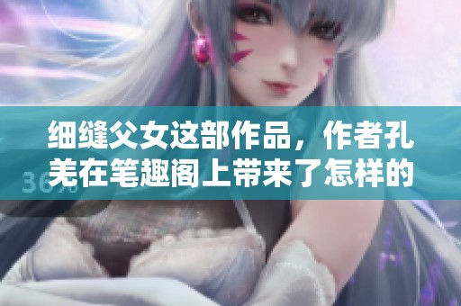 细缝父女这部作品，作者孔羌在笔趣阁上带来了怎样的故事呢