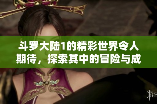 斗罗大陆1的精彩世界令人期待，探索其中的冒险与成长之旅！