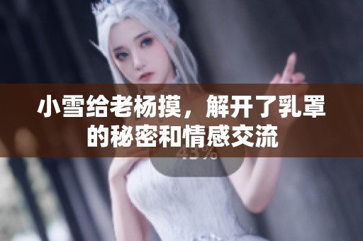 小雪给老杨摸，解开了乳罩的秘密和情感交流
