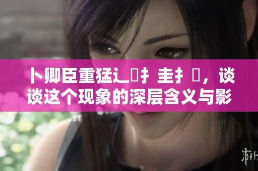 卜卿臣重猛辶畐扌圭扌喿，谈谈这个现象的深层含义与影响