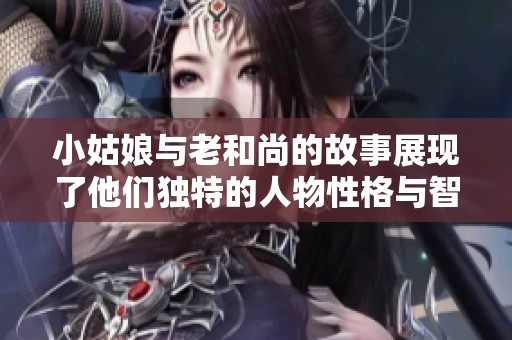小姑娘与老和尚的故事展现了他们独特的人物性格与智慧