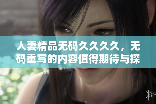 人妻精品******，**重写的内容值得期待与探讨。