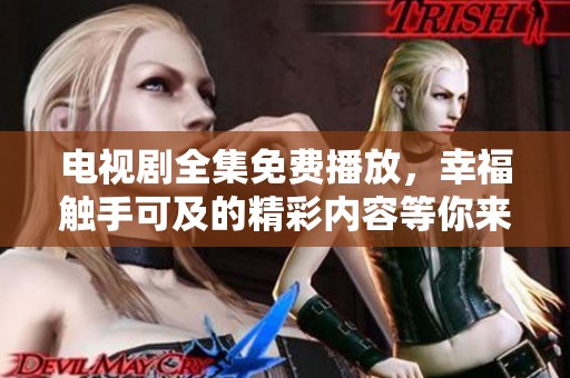 电视剧全集免费播放，幸福触手可及的精彩内容等你来欣赏