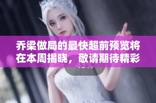 乔梁做局的最快超前预览将在本周揭晓，敬请期待精彩内容！