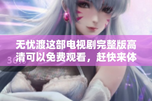 无忧渡这部电视剧完整版高清可以免费观看，赶快来体验精彩内容吧