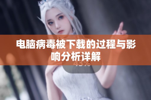 电脑病毒被下载的过程与影响分析详解