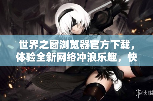 世界之窗浏览器官方下载，体验全新网络冲浪乐趣，快来下载吧！