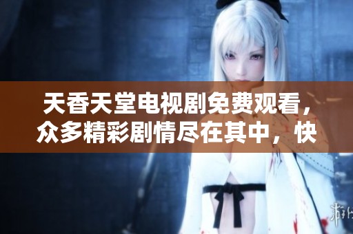 天香天堂电视剧免费观看，众多精彩剧情尽在其中，快来观看吧！