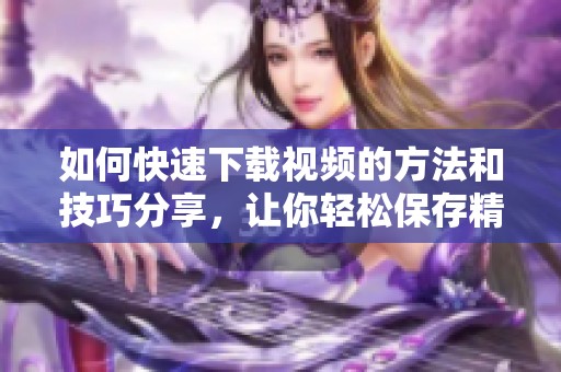 如何快速下载视频的方法和技巧分享，让你轻松保存精彩视频内容