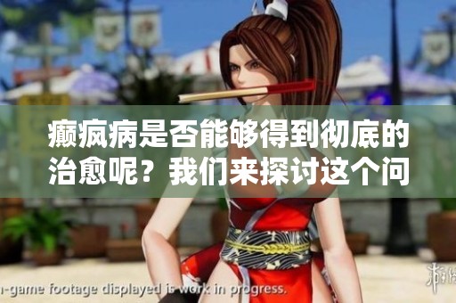 癫疯病是否能够得到彻底的治愈呢？我们来探讨这个问题。