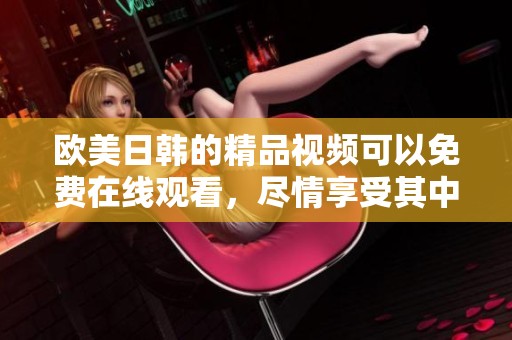 欧美日韩的精品视频可以免费在线观看，尽情享受其中的精彩内容。