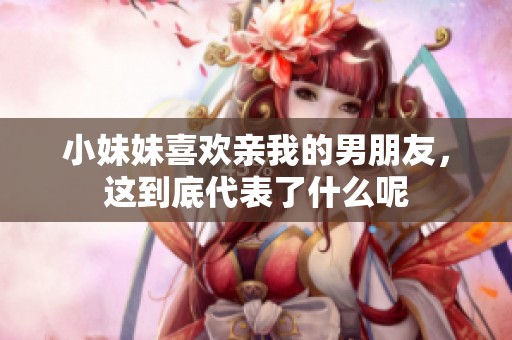 小妹妹喜欢亲我的男朋友，这到底代表了什么呢