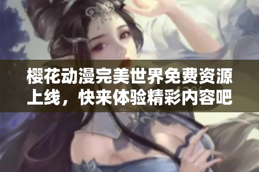 樱花动漫完美世界免费资源上线，快来体验精彩内容吧